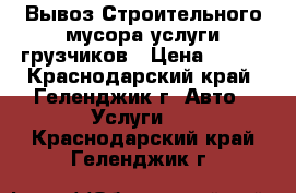 Вывоз Строительного мусора услуги грузчиков › Цена ­ 400 - Краснодарский край, Геленджик г. Авто » Услуги   . Краснодарский край,Геленджик г.